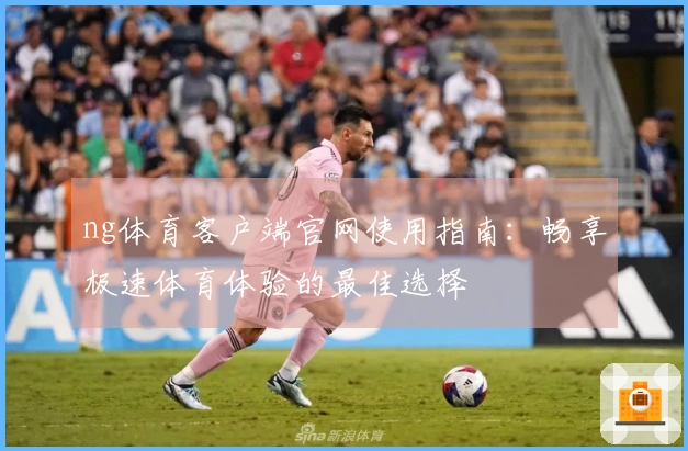 ng体育客户端官网使用指南：畅享极速体育体验的最佳选择