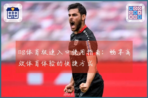 ng体育极速入口使用指南：畅享高效体育体验的快捷方式
