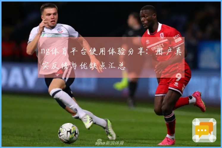 ng体育平台使用体验分享：用户真实反馈与优缺点汇总