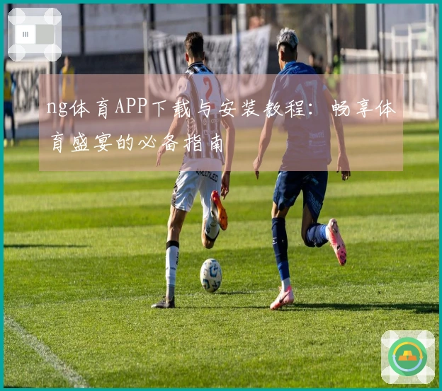 ng体育APP下载与安装教程：畅享体育盛宴的必备指南