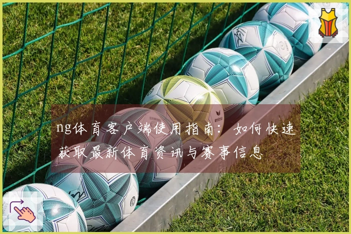 ng体育客户端使用指南：如何快速获取最新体育资讯与赛事信息
