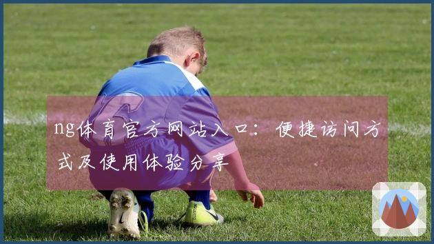ng体育官方网站入口：便捷访问方式及使用体验分享