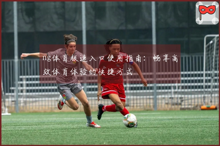 ng体育极速入口使用指南：畅享高效体育体验的快捷方式