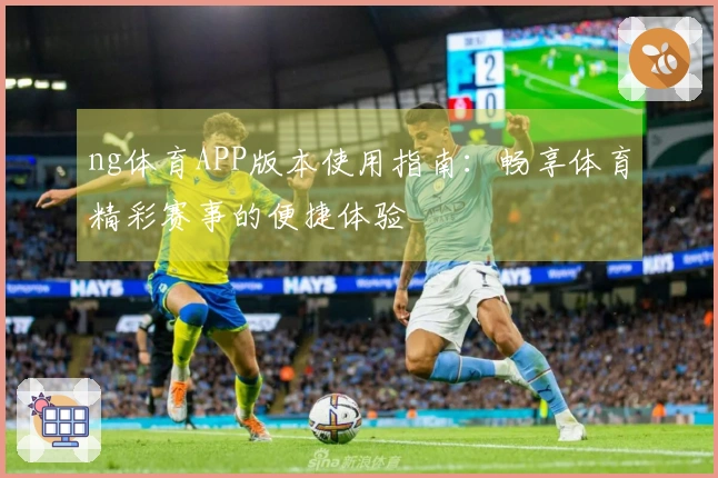 ng体育APP版本使用指南：畅享体育精彩赛事的便捷体验