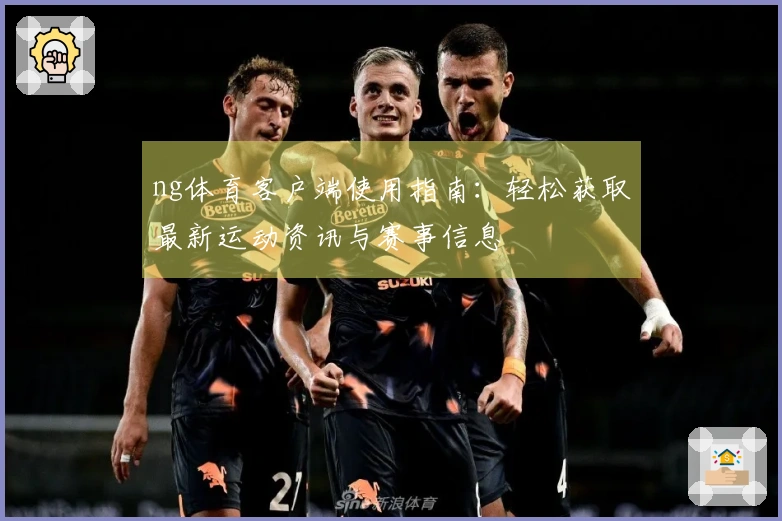 ng体育客户端使用指南：轻松获取最新运动资讯与赛事信息