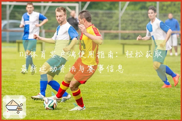 ng体育客户端使用指南：轻松获取最新运动资讯与赛事信息