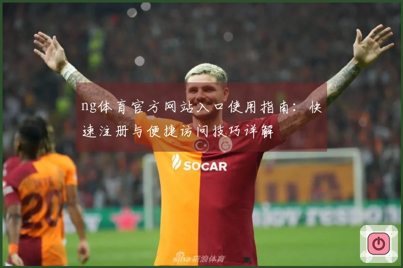 ng体育官方网站入口使用指南：快速注册与便捷访问技巧详解