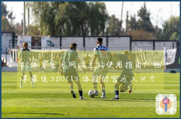 ng体育官方网站主站使用指南：畅享最佳 sports 体验的官方入口介绍