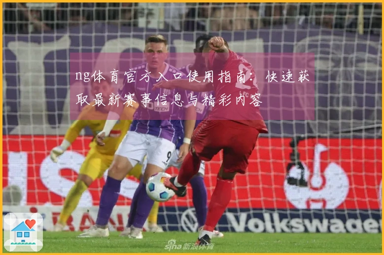 ng体育官方入口使用指南：快速获取最新赛事信息与精彩内容