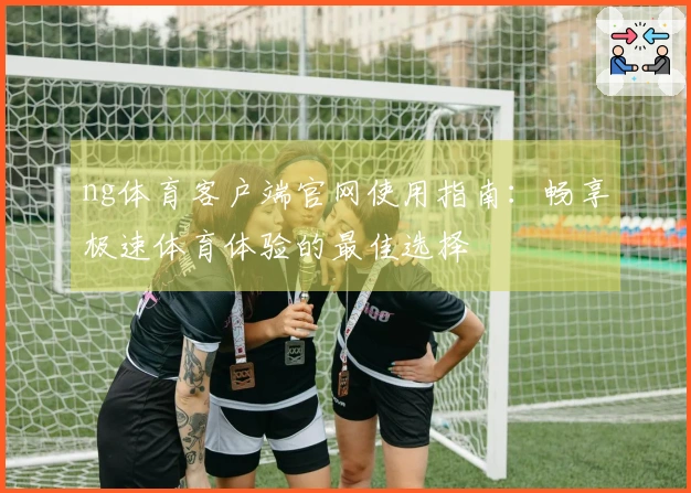 ng体育客户端官网使用指南：畅享极速体育体验的最佳选择