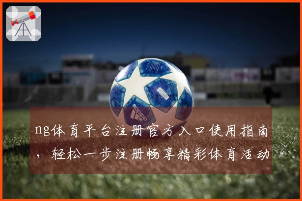 ng体育平台注册官方入口使用指南，轻松一步注册畅享精彩体育活动