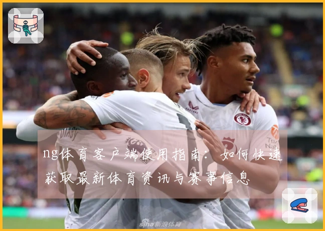 ng体育客户端使用指南：如何快速获取最新体育资讯与赛事信息