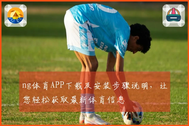 ng体育APP下载及安装步骤说明，让您轻松获取最新体育信息