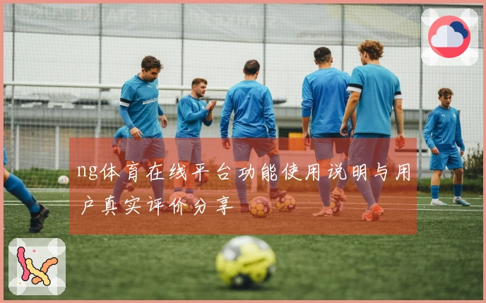 ng体育在线平台功能使用说明与用户真实评价分享